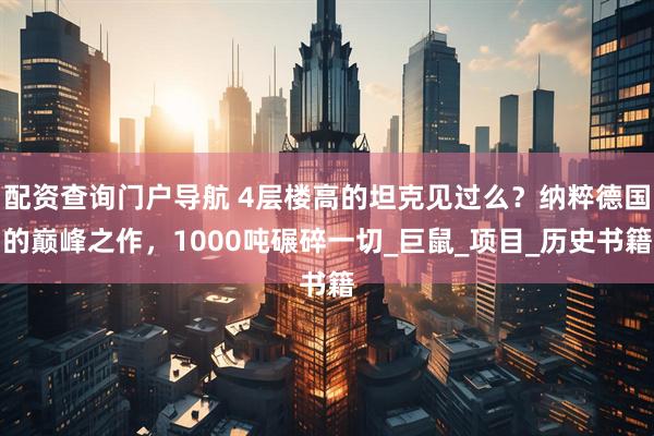 配资查询门户导航 4层楼高的坦克见过么？纳粹德国的巅峰之作，1000吨碾碎一切_巨鼠_项目_历史书籍