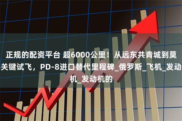 正规的配资平台 超6000公里！从远东共青城到莫斯科关键试飞，PD-8进口替代里程碑_俄罗斯_飞机_发动机的