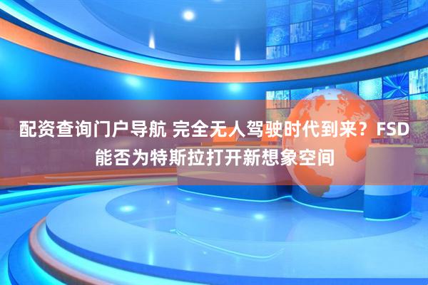 配资查询门户导航 完全无人驾驶时代到来？FSD能否为特斯拉打开新想象空间