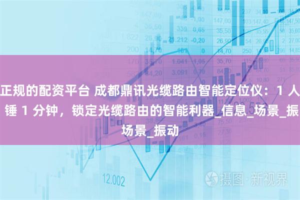 正规的配资平台 成都鼎讯光缆路由智能定位仪：1 人 1 锤 1 分钟，锁定光缆路由的智能利器_信息_场景_振动