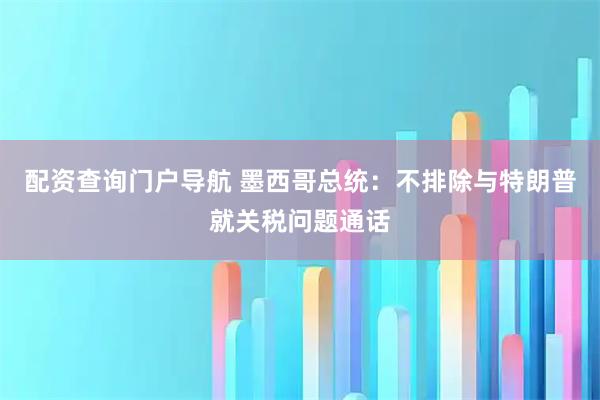 配资查询门户导航 墨西哥总统：不排除与特朗普就关税问题通话