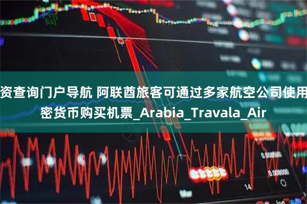 配资查询门户导航 阿联酋旅客可通过多家航空公司使用加密货币购买机票_Arabia_Travala_Air
