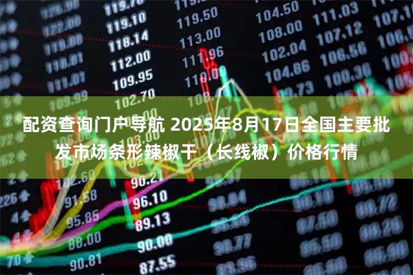 配资查询门户导航 2025年8月17日全国主要批发市场条形辣椒干（长线椒）价格行情