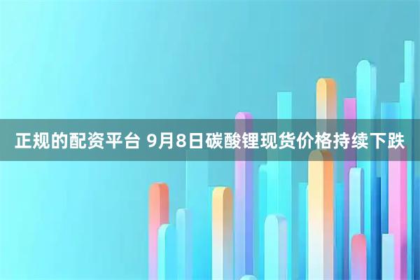 正规的配资平台 9月8日碳酸锂现货价格持续下跌
