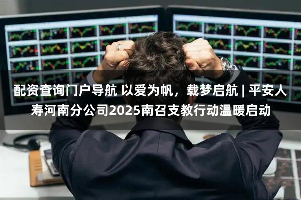 配资查询门户导航 以爱为帆，载梦启航 | 平安人寿河南分公司2025南召支教行动温暖启动
