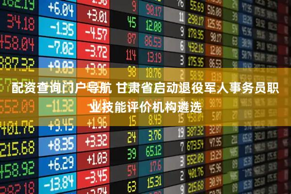 配资查询门户导航 甘肃省启动退役军人事务员职业技能评价机构遴选