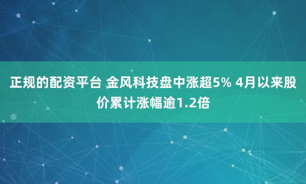 正规的配资平台 金风科技盘中涨超5% 4月以来股价累计涨幅逾1.2倍