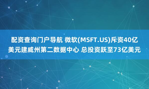 配资查询门户导航 微软(MSFT.US)斥资40亿美元建威州第二数据中心 总投资跃至73亿美元