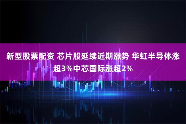 新型股票配资 芯片股延续近期涨势 华虹半导体涨超3%中芯国际涨超2%