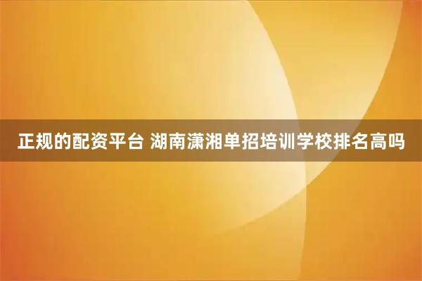 正规的配资平台 湖南潇湘单招培训学校排名高吗
