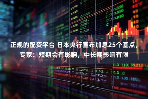 正规的配资平台 日本央行宣布加息25个基点，专家：短期会有影响，中长期影响有限