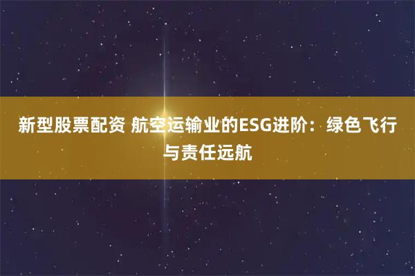 新型股票配资 航空运输业的ESG进阶：绿色飞行与责任远航