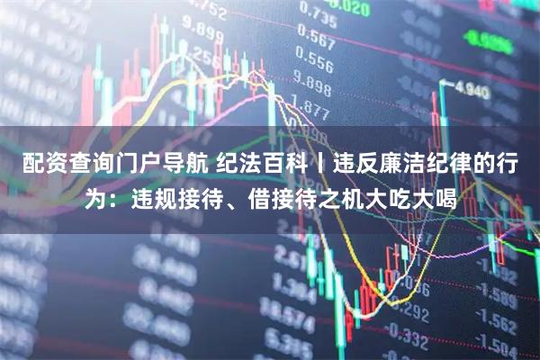 配资查询门户导航 纪法百科丨违反廉洁纪律的行为：违规接待、借接待之机大吃大喝