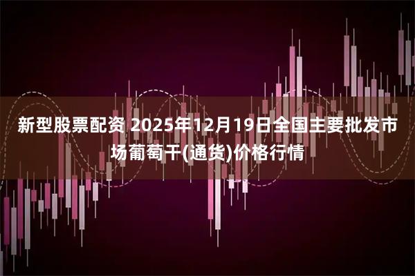 新型股票配资 2025年12月19日全国主要批发市场葡萄干(通货)价格行情