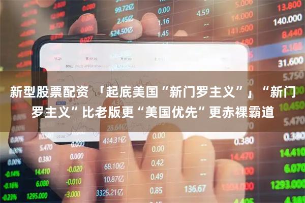 新型股票配资 「起底美国“新门罗主义”」“新门罗主义”比老版更“美国优先”更赤裸霸道