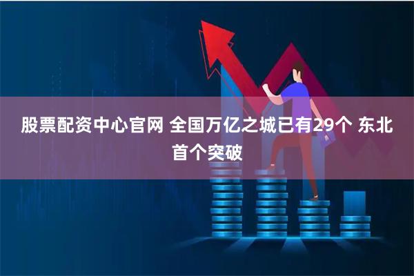 股票配资中心官网 全国万亿之城已有29个 东北首个突破
