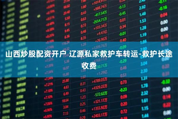 山西炒股配资开户 辽源私家救护车转运-救护长途收费