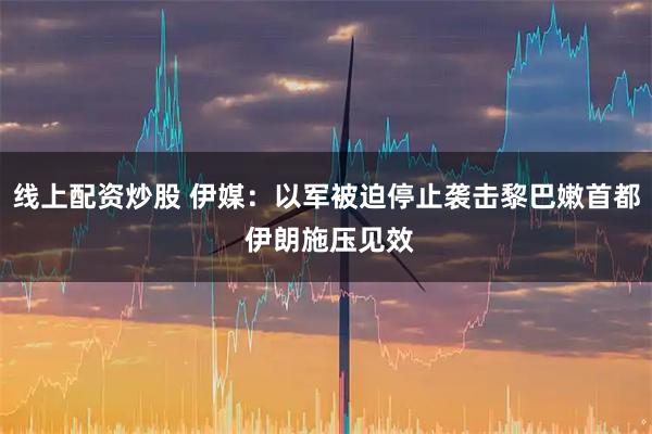 线上配资炒股 伊媒：以军被迫停止袭击黎巴嫩首都 伊朗施压见效