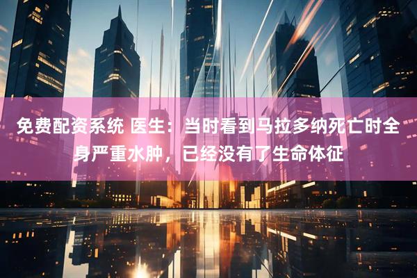 免费配资系统 医生：当时看到马拉多纳死亡时全身严重水肿，已经没有了生命体征