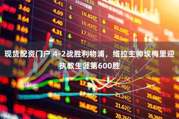 现货配资门户 4-2战胜利物浦，维拉主帅埃梅里迎执教生涯第600胜