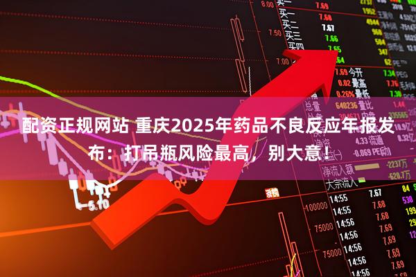 配资正规网站 重庆2025年药品不良反应年报发布：打吊瓶风险最高，别大意！
