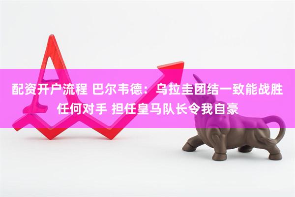 配资开户流程 巴尔韦德：乌拉圭团结一致能战胜任何对手 担任皇马队长令我自豪