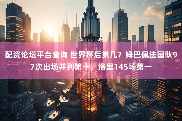 配资论坛平台查询 世界杯后第几？姆巴佩法国队97次出场并列第十，洛里145场第一
