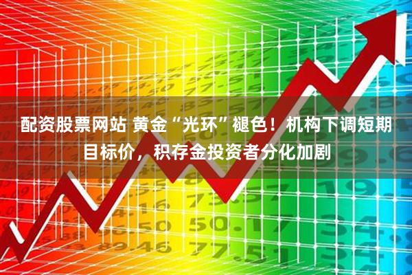 配资股票网站 黄金“光环”褪色！机构下调短期目标价，积存金投资者分化加剧