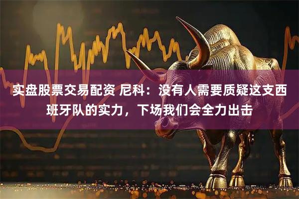 实盘股票交易配资 尼科：没有人需要质疑这支西班牙队的实力，下场我们会全力出击
