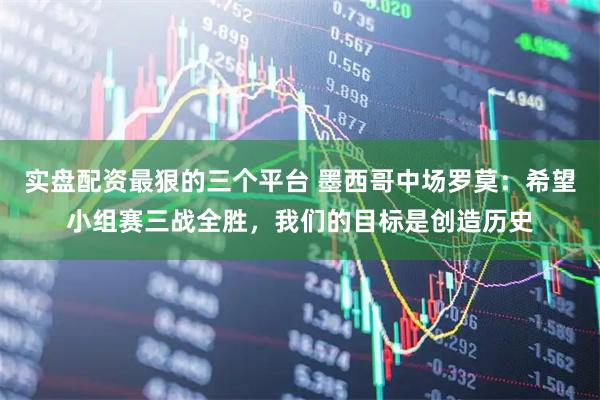 实盘配资最狠的三个平台 墨西哥中场罗莫：希望小组赛三战全胜，我们的目标是创造历史